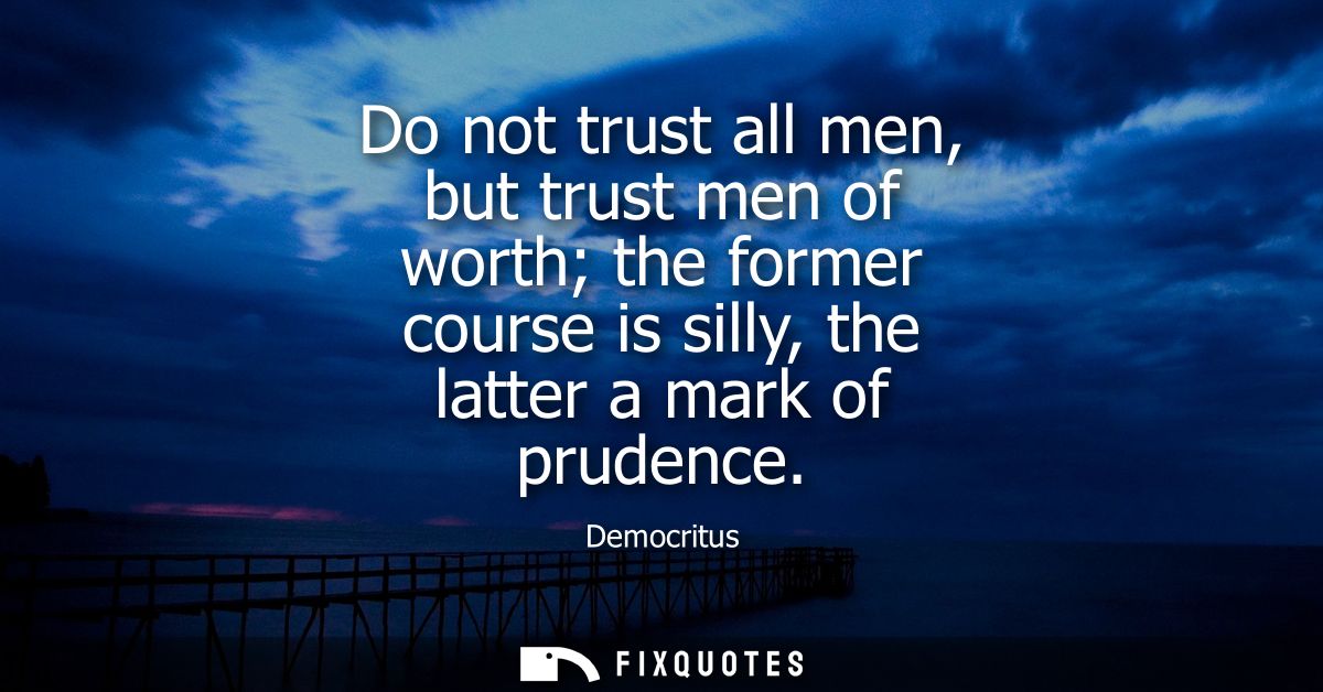 Do not trust all men, but trust men of worth the former course is silly, the latter a mark of prudence