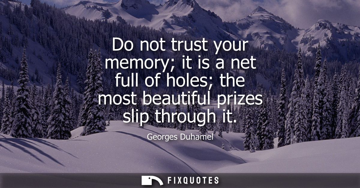 Do not trust your memory it is a net full of holes the most beautiful prizes slip through it