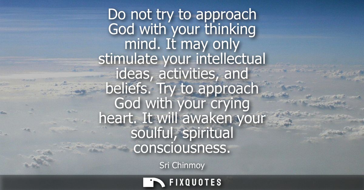 Do not try to approach God with your thinking mind. It may only stimulate your intellectual ideas, activities, and belie