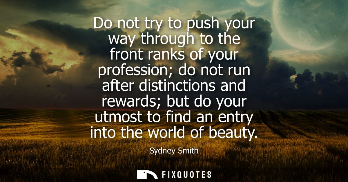 Do not try to push your way through to the front ranks of your profession do not run after distinctions and rewards but 