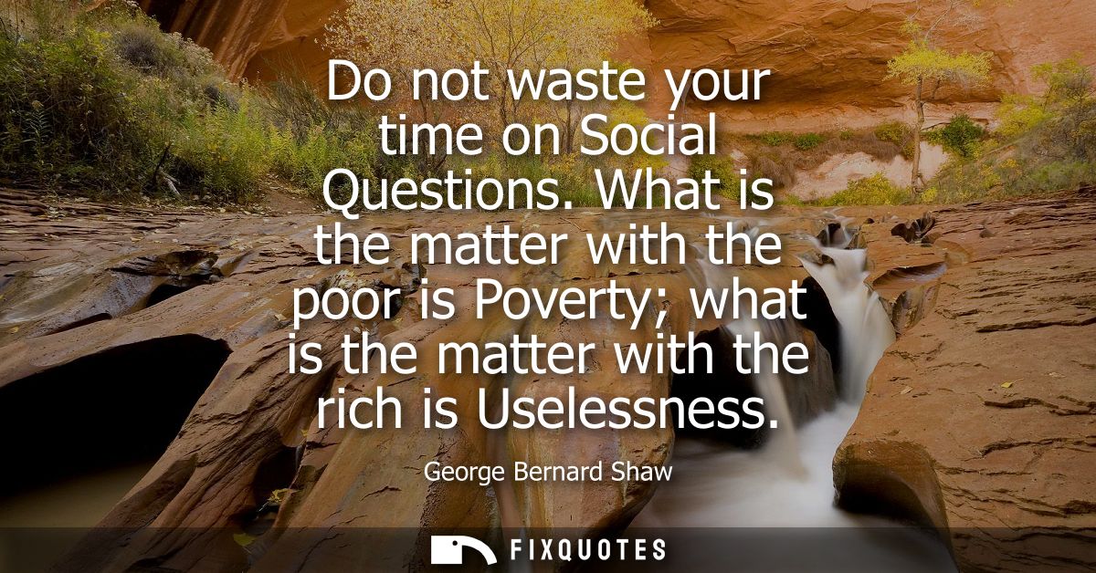 Do not waste your time on Social Questions. What is the matter with the poor is Poverty what is the matter with the rich