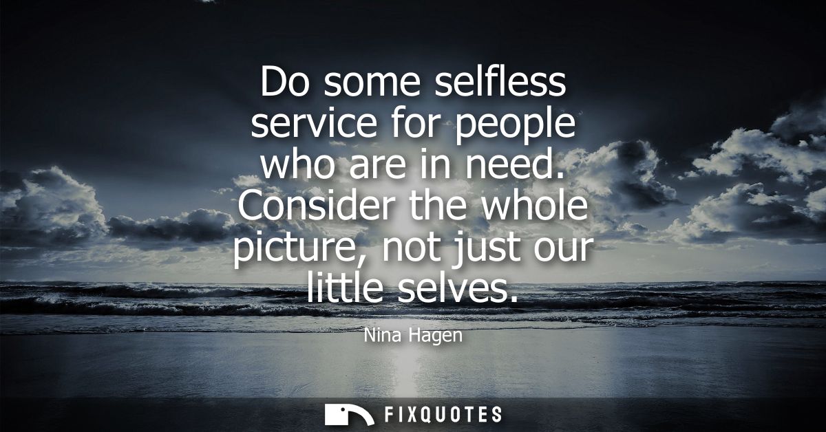 Do some selfless service for people who are in need. Consider the whole picture, not just our little selves