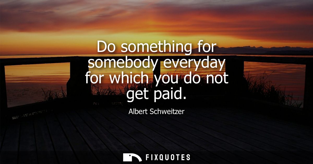 Do something for somebody everyday for which you do not get paid