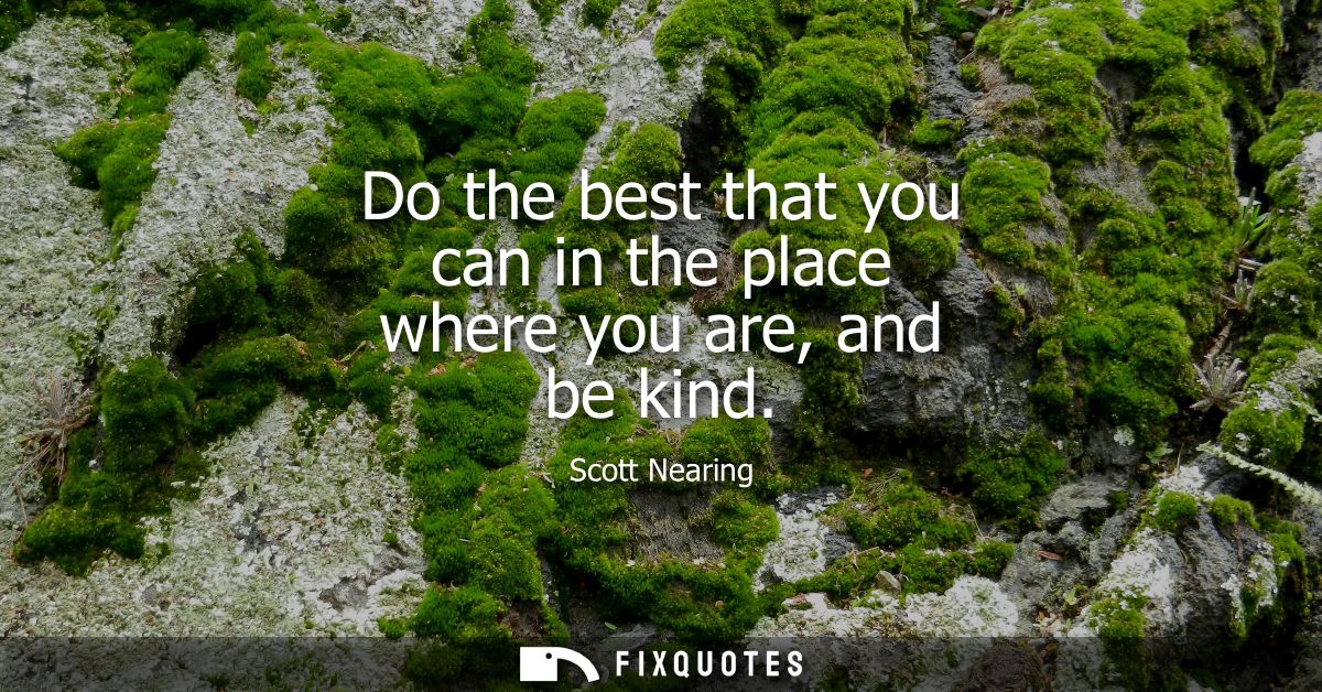 Do the best that you can in the place where you are, and be kind