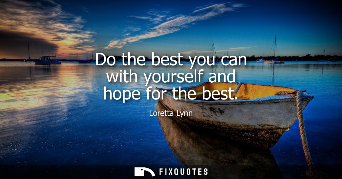Do the best you can with yourself and hope for the best