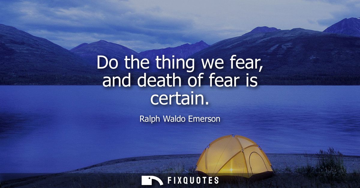 Do the thing we fear, and death of fear is certain