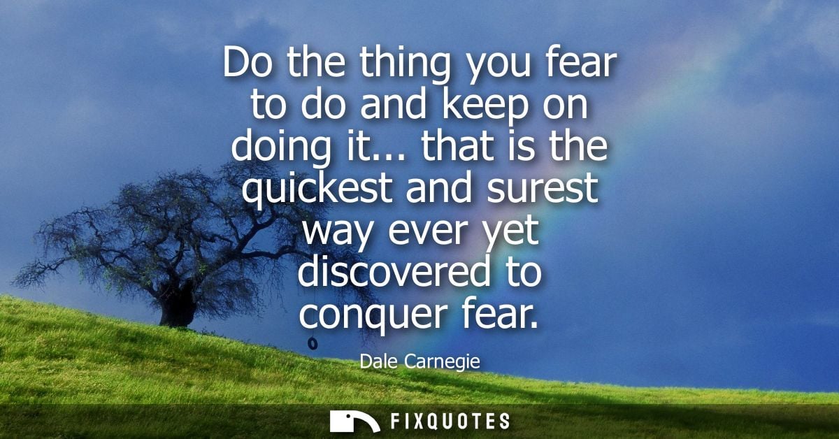 Do the thing you fear to do and keep on doing it... that is the quickest and surest way ever yet discovered to conquer f
