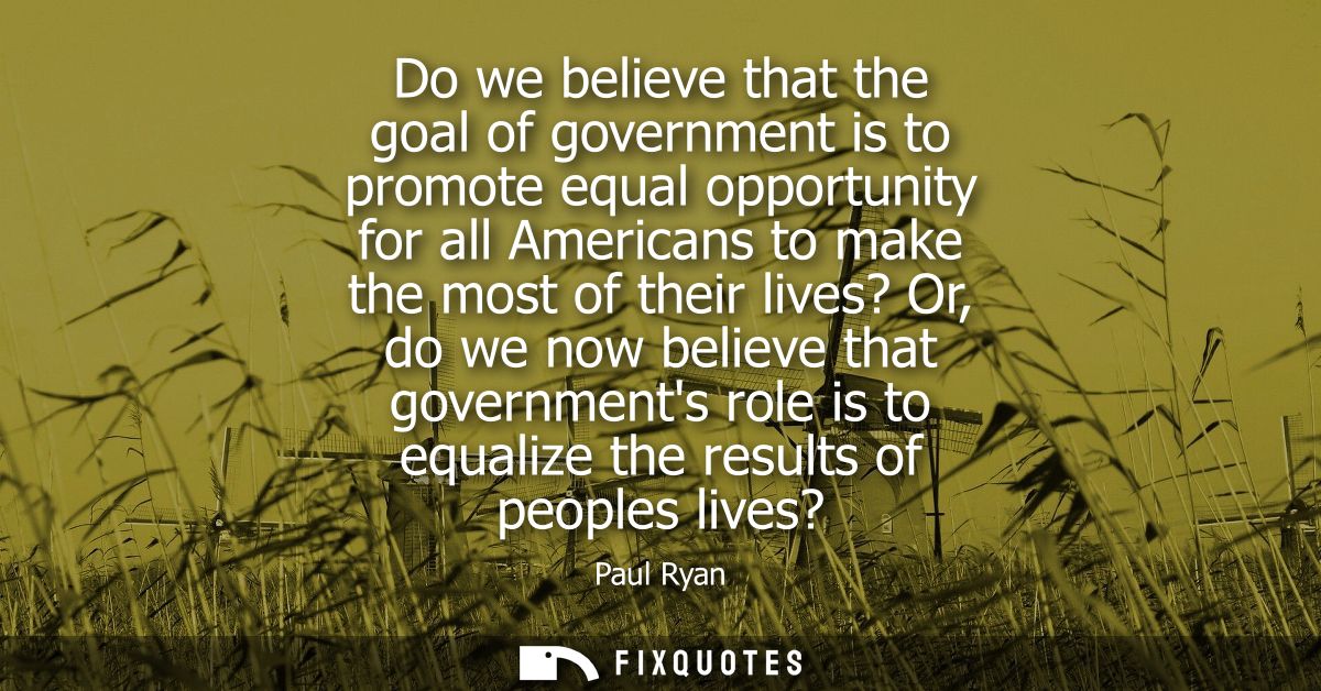 Do we believe that the goal of government is to promote equal opportunity for all Americans to make the most of their li