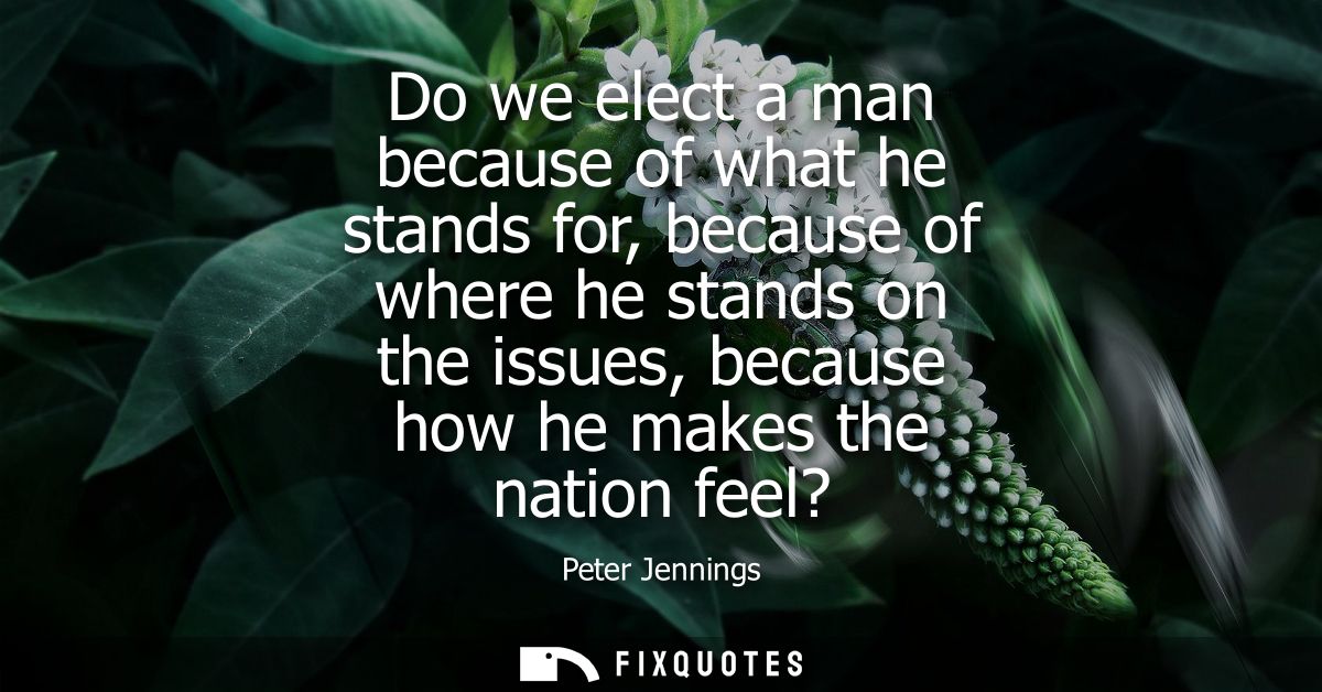 Do we elect a man because of what he stands for, because of where he stands on the issues, because how he makes the nati
