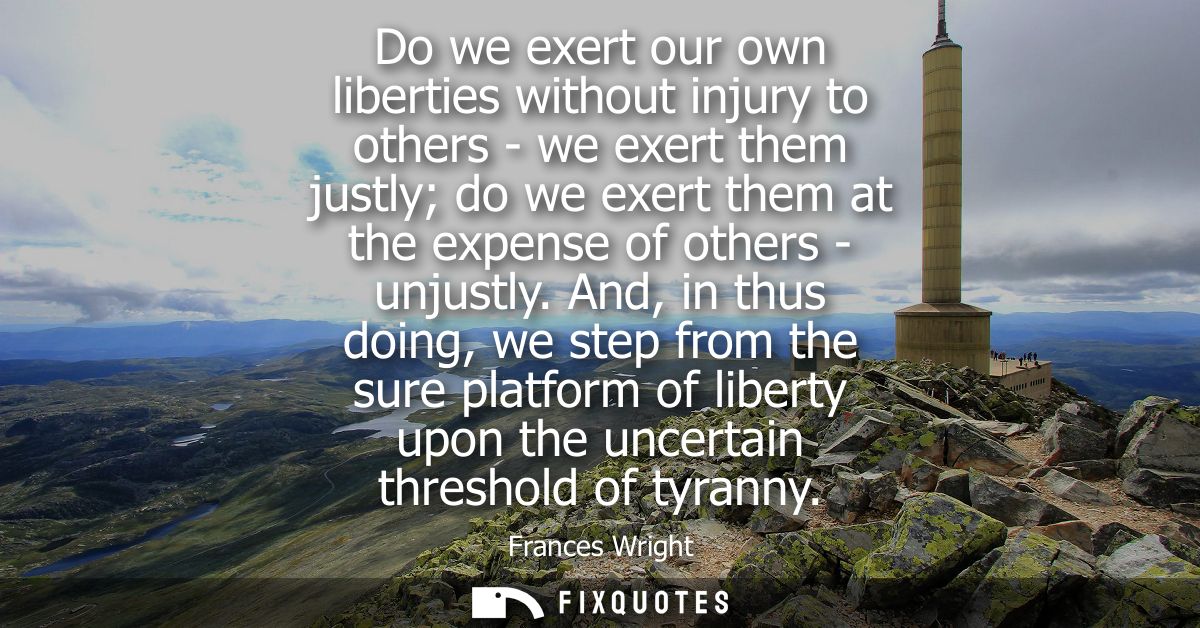 Do we exert our own liberties without injury to others - we exert them justly do we exert them at the expense of others 