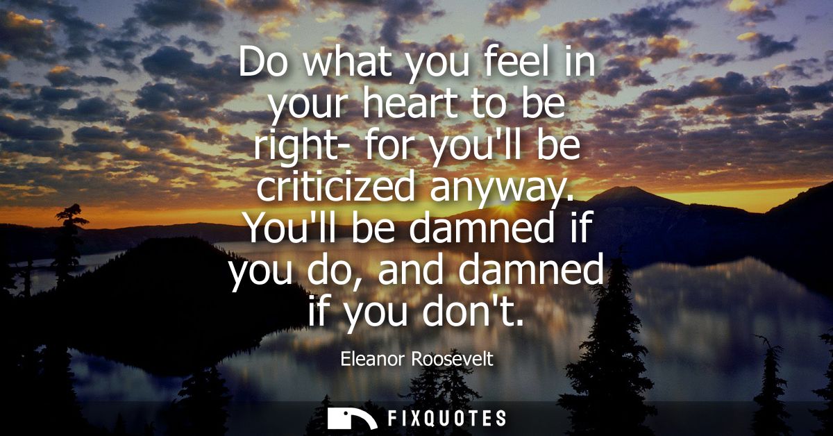 Do what you feel in your heart to be right- for youll be criticized anyway. Youll be damned if you do, and damned if you
