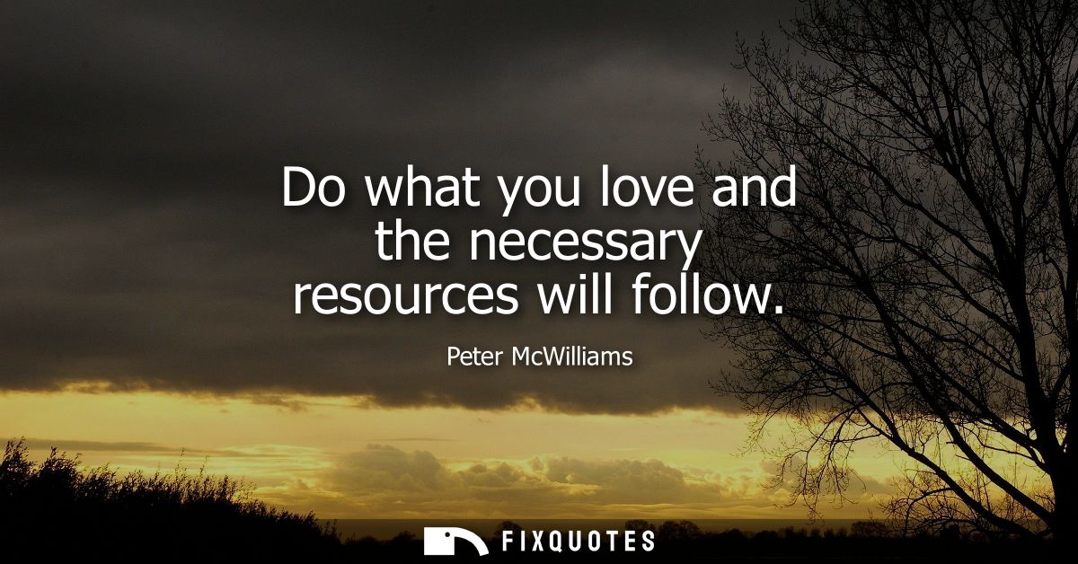 Do what you love and the necessary resources will follow