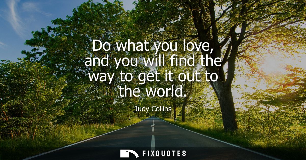 Do what you love, and you will find the way to get it out to the world