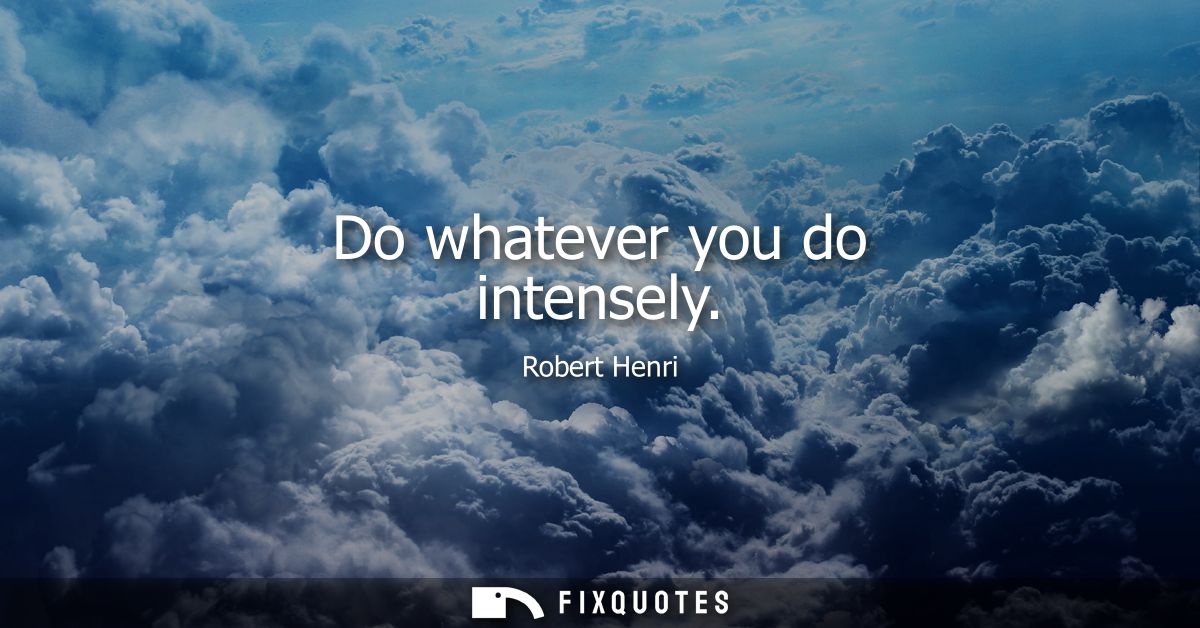 Do whatever you do intensely