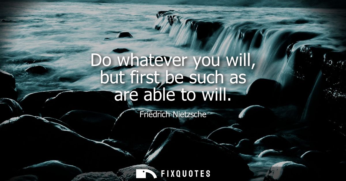 Do whatever you will, but first be such as are able to will