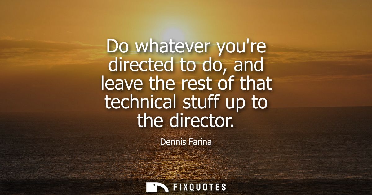 Do whatever youre directed to do, and leave the rest of that technical stuff up to the director
