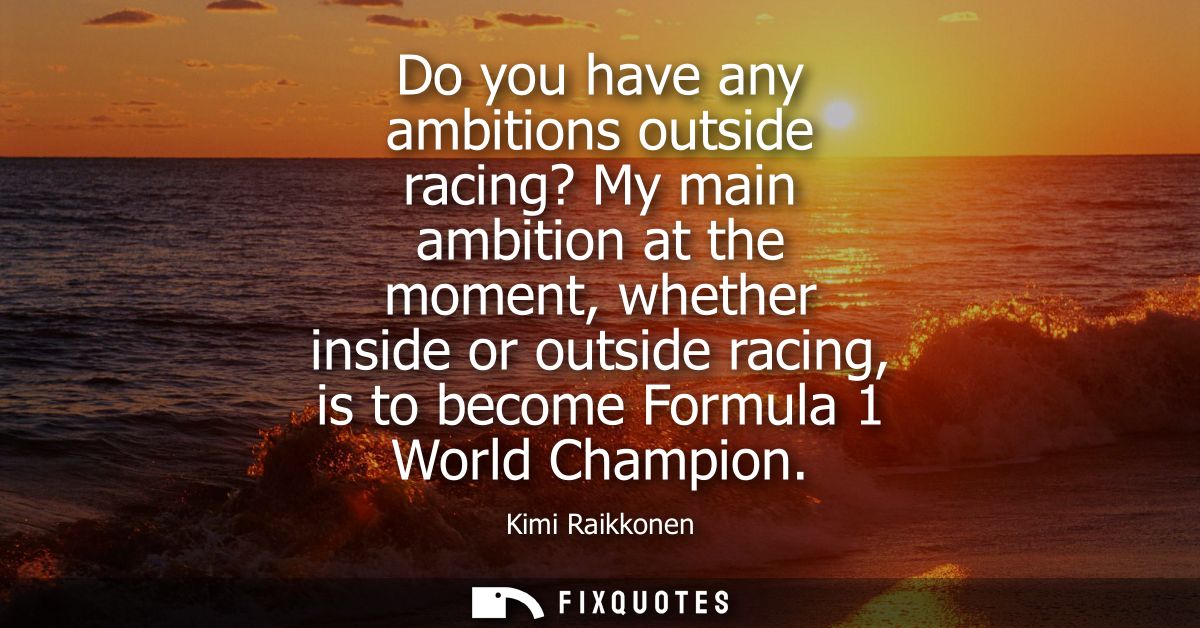 Do you have any ambitions outside racing? My main ambition at the moment, whether inside or outside racing, is to become