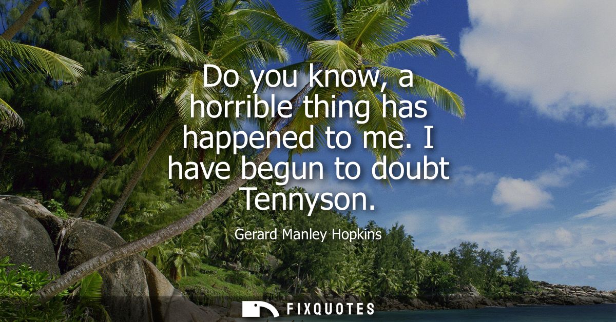 Do you know, a horrible thing has happened to me. I have begun to doubt Tennyson