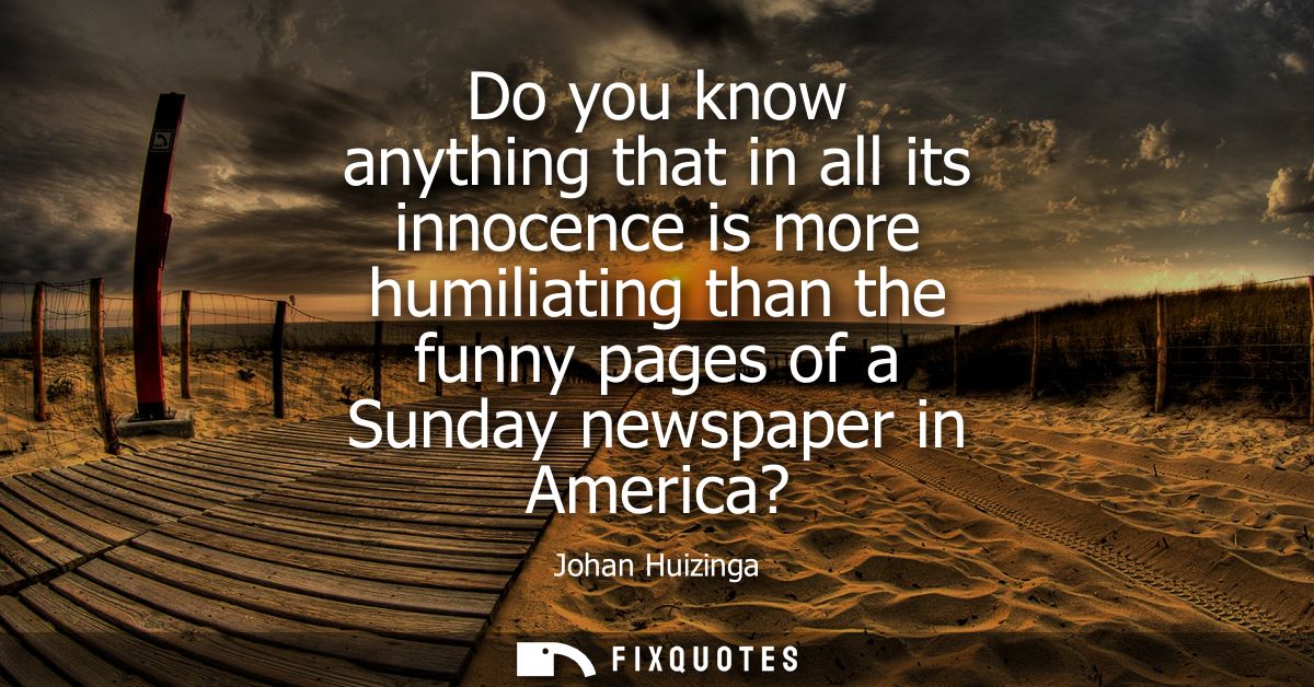 Do you know anything that in all its innocence is more humiliating than the funny pages of a Sunday newspaper in America