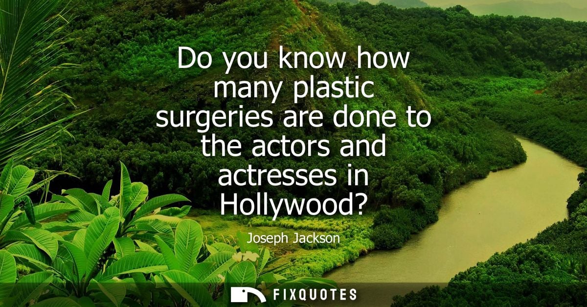 Do you know how many plastic surgeries are done to the actors and actresses in Hollywood?