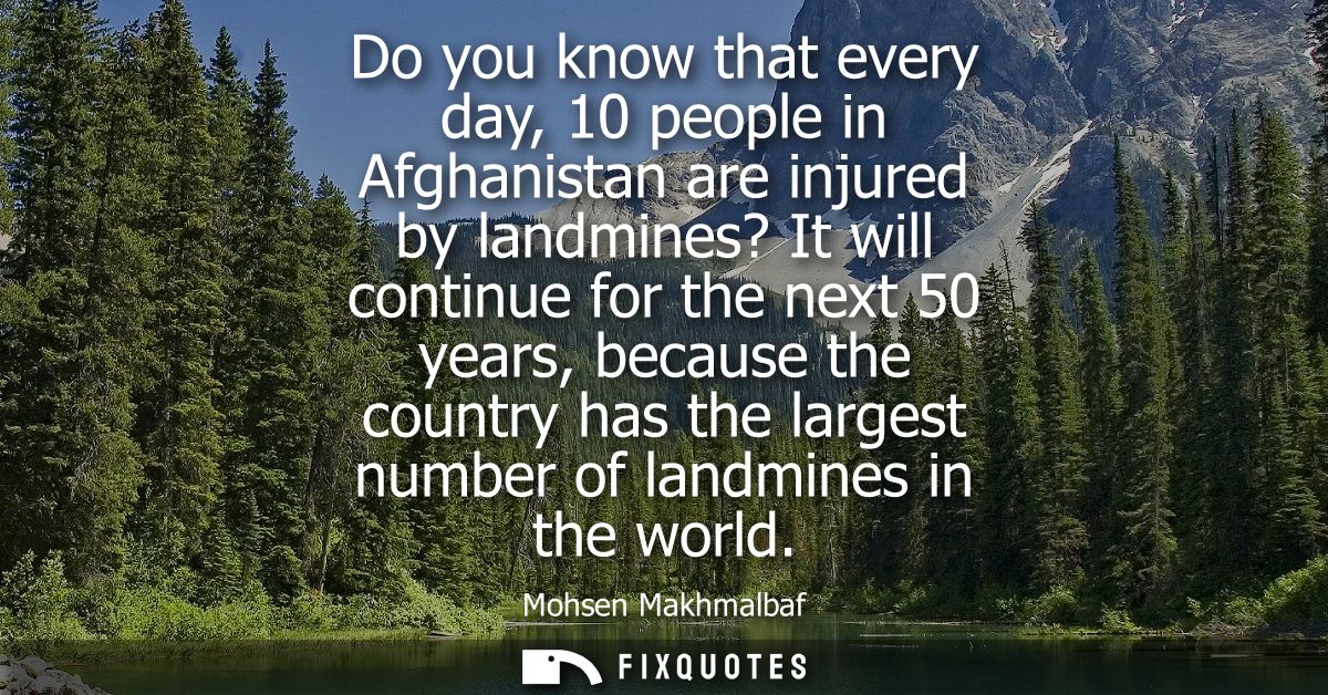 Do you know that every day, 10 people in Afghanistan are injured by landmines? It will continue for the next 50 years, b