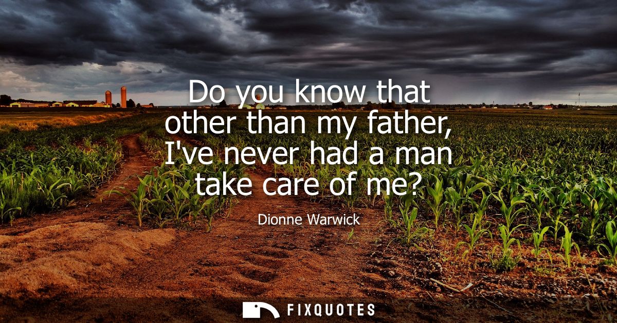 Do you know that other than my father, Ive never had a man take care of me?