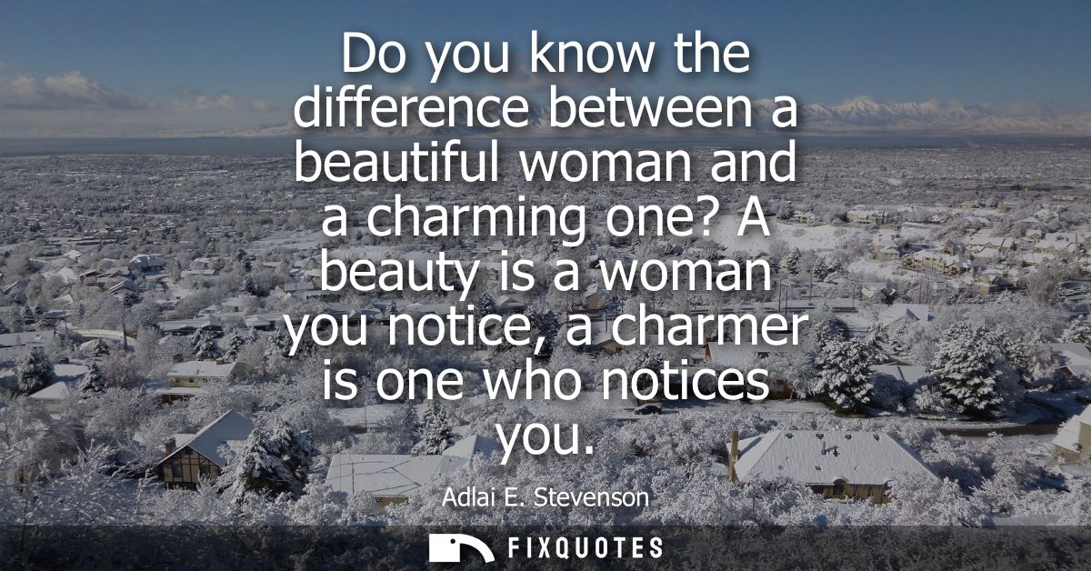 Do you know the difference between a beautiful woman and a charming one? A beauty is a woman you notice, a charmer is on
