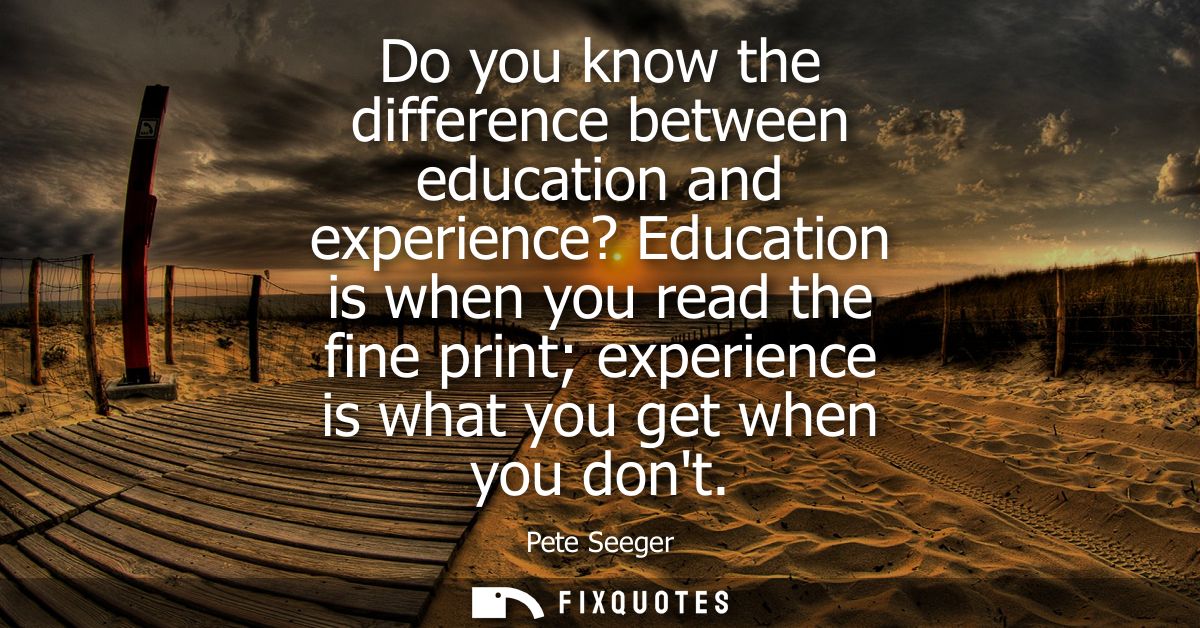 Do you know the difference between education and experience? Education is when you read the fine print experience is wha