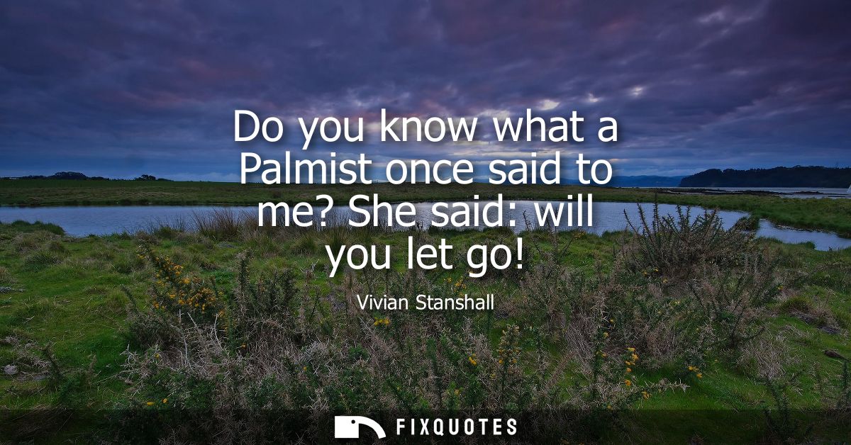 Do you know what a Palmist once said to me? She said: will you let go!