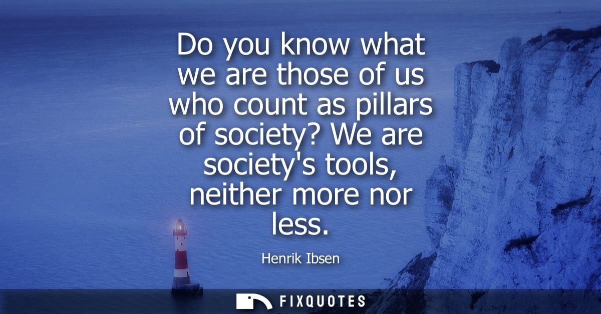 Do you know what we are those of us who count as pillars of society? We are societys tools, neither more nor less