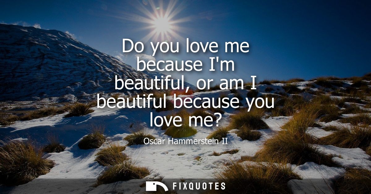 Do you love me because Im beautiful, or am I beautiful because you love me?