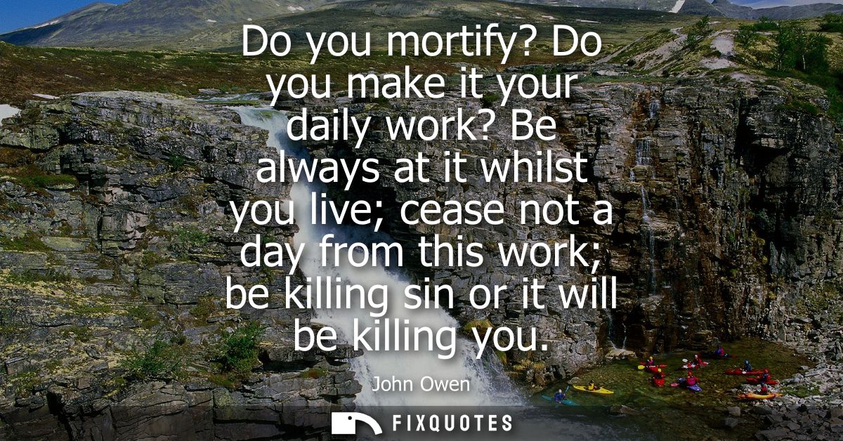 Do you mortify? Do you make it your daily work? Be always at it whilst you live cease not a day from this work be killin