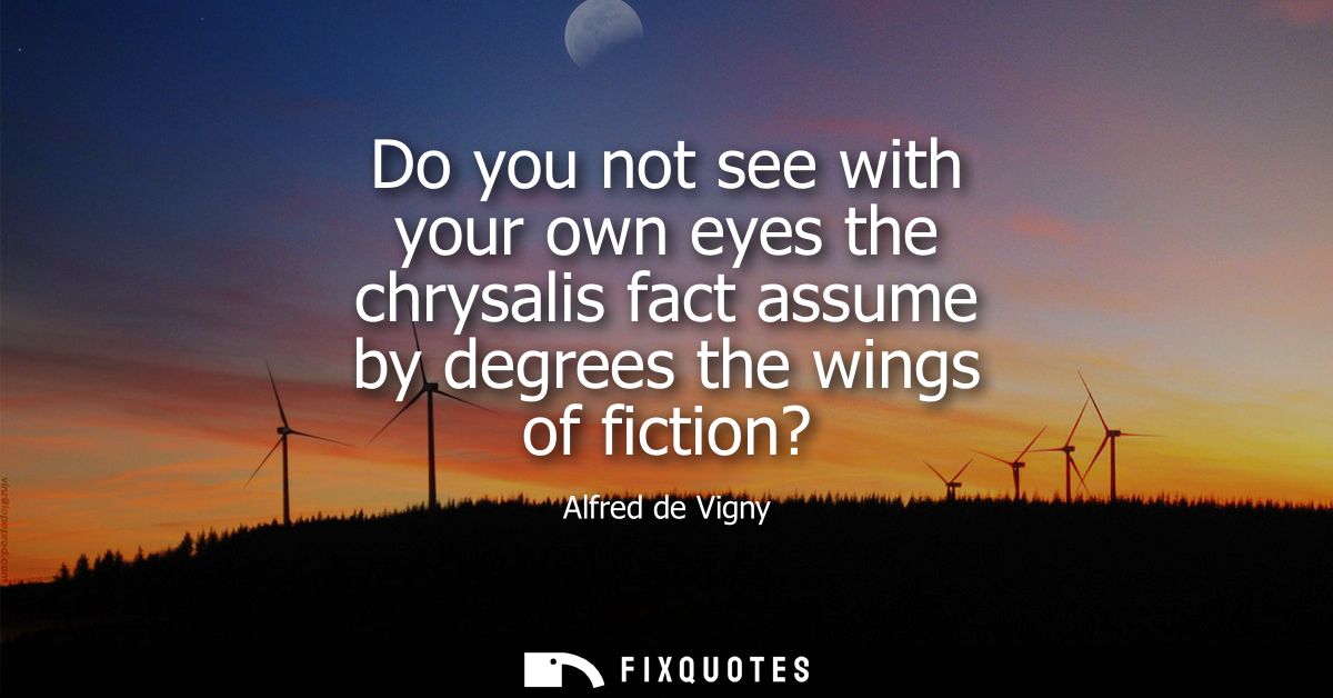 Do you not see with your own eyes the chrysalis fact assume by degrees the wings of fiction?