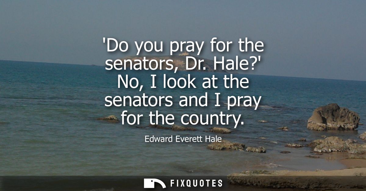 Do you pray for the senators, Dr. Hale? No, I look at the senators and I pray for the country
