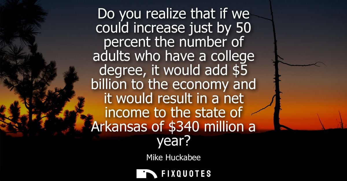 Do you realize that if we could increase just by 50 percent the number of adults who have a college degree, it would add