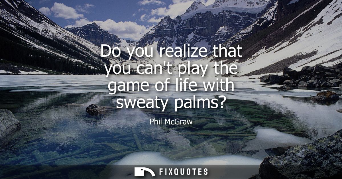Do you realize that you cant play the game of life with sweaty palms?