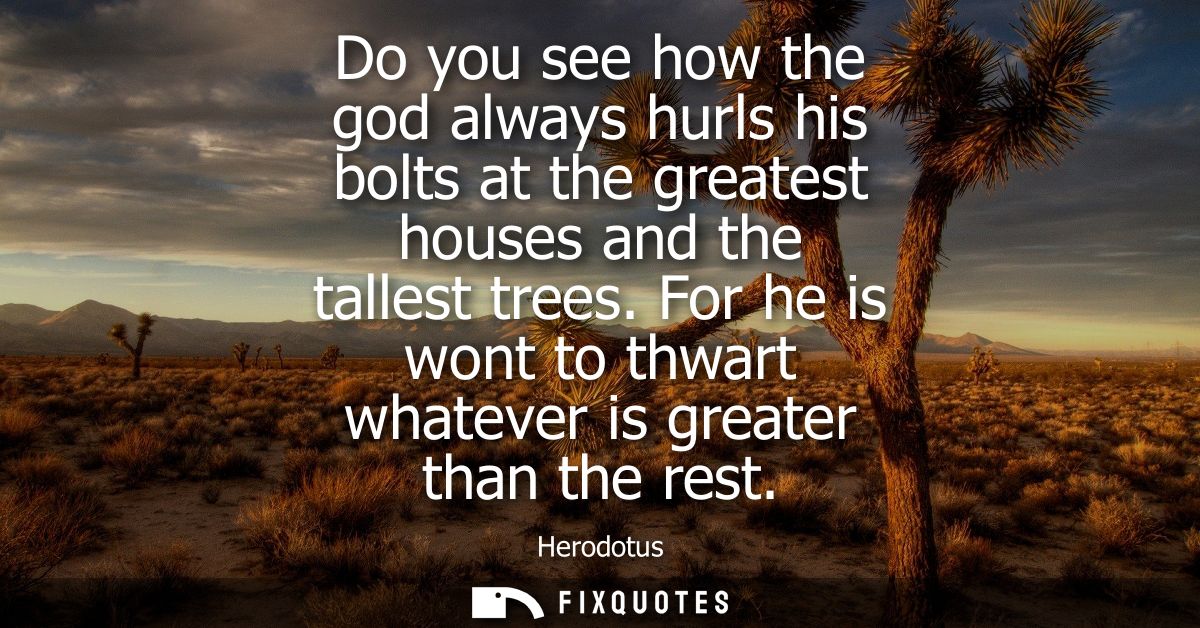 Do you see how the god always hurls his bolts at the greatest houses and the tallest trees. For he is wont to thwart wha