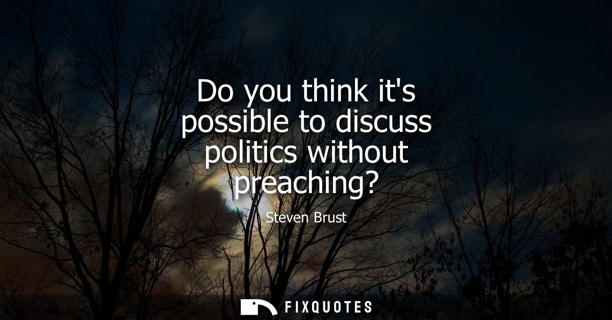 Do you think its possible to discuss politics without preaching?