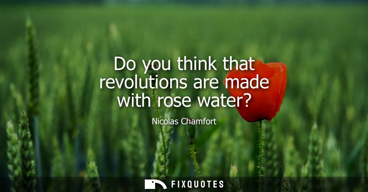 Do you think that revolutions are made with rose water?