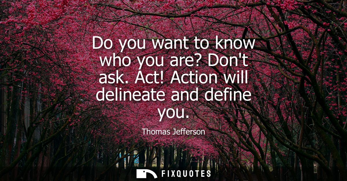 Do you want to know who you are? Dont ask. Act! Action will delineate and define you - Thomas Jefferson