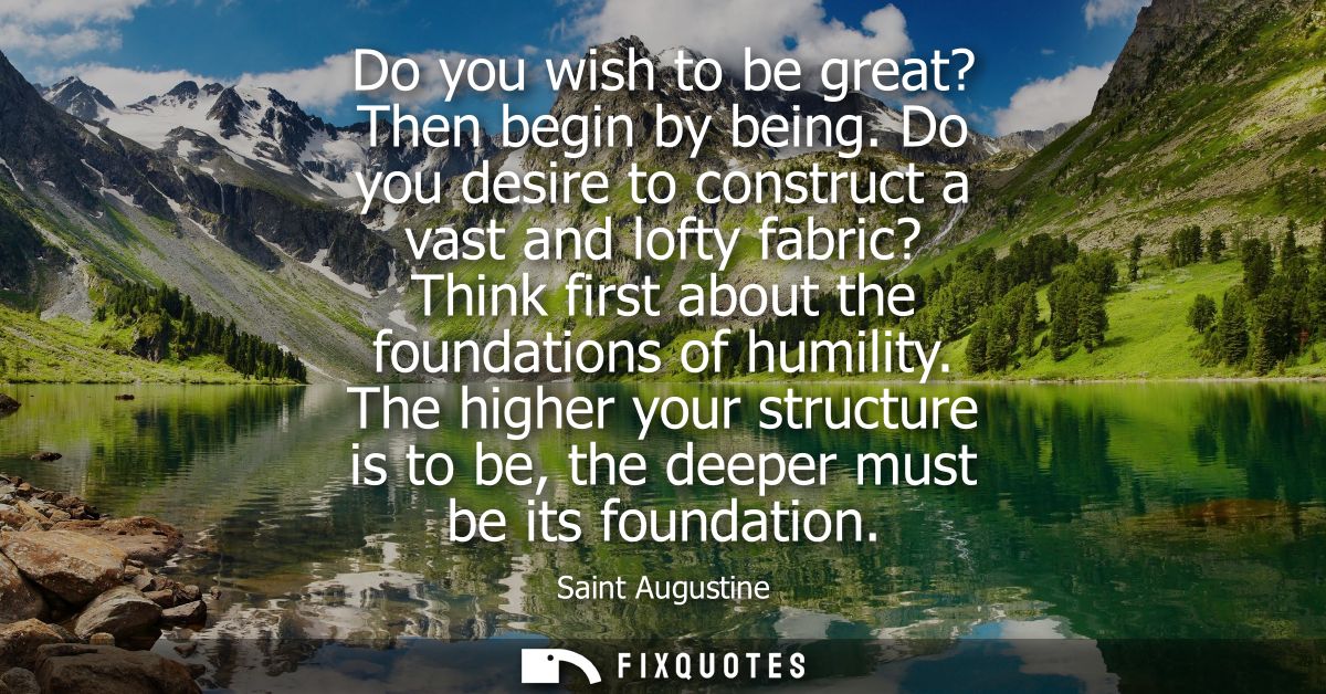 Do you wish to be great? Then begin by being. Do you desire to construct a vast and lofty fabric? Think first about the 