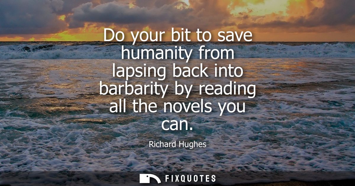 Do your bit to save humanity from lapsing back into barbarity by reading all the novels you can