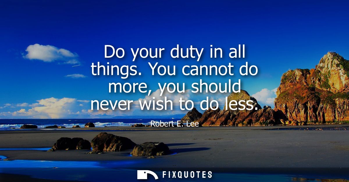 Do your duty in all things. You cannot do more, you should never wish to do less