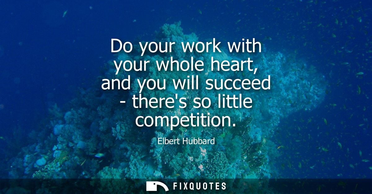 Do your work with your whole heart, and you will succeed - theres so little competition