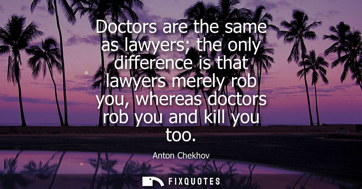 Doctors are the same as lawyers the only difference is that lawyers merely rob you, whereas doctors rob you and kill you