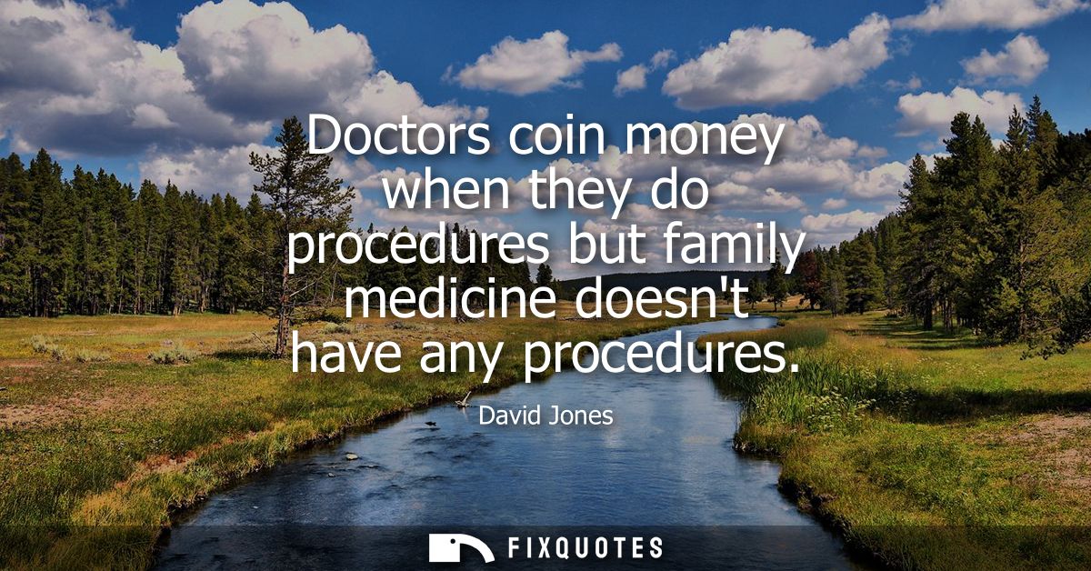 Doctors coin money when they do procedures but family medicine doesnt have any procedures
