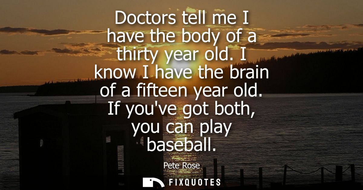 Doctors tell me I have the body of a thirty year old. I know I have the brain of a fifteen year old. If youve got both, 