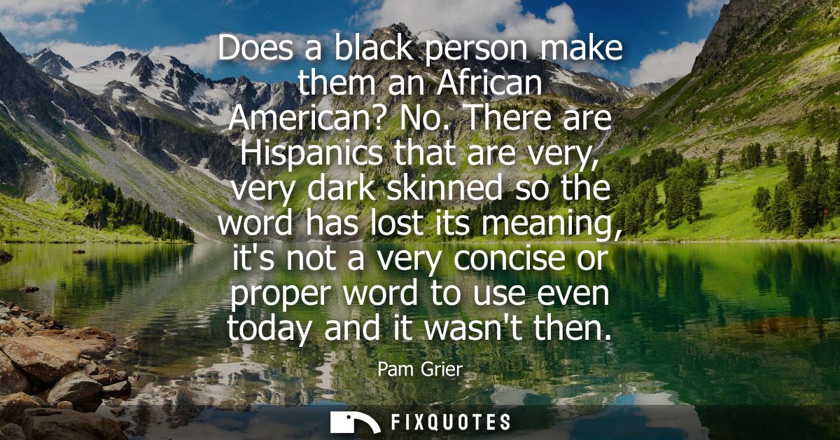 Does a black person make them an African American? No. There are Hispanics that are very, very dark skinned so the word 
