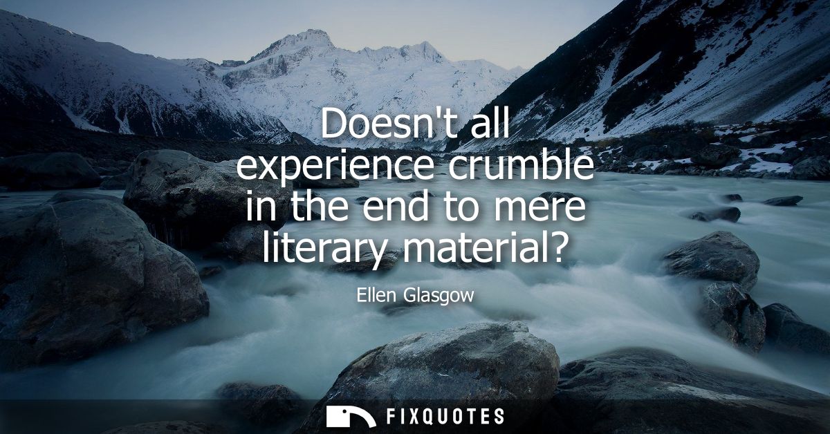 Doesnt all experience crumble in the end to mere literary material?