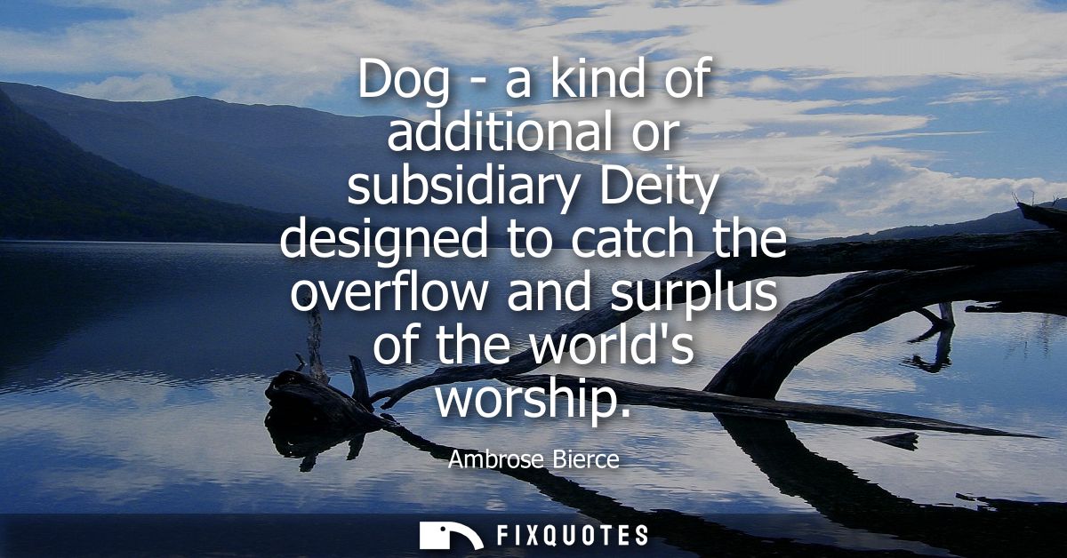 Dog - a kind of additional or subsidiary Deity designed to catch the overflow and surplus of the worlds worship - Ambros